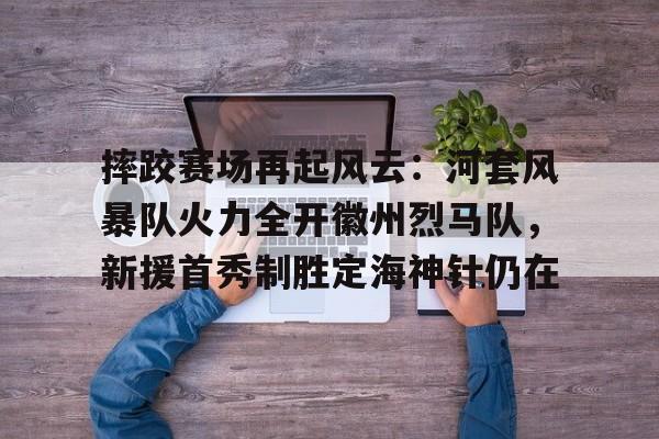 TK体育-摔跤赛场再起风云：河套风暴队火力全开徽州烈马队，新援首秀制胜定海神针仍在(战火烈马在线观看)